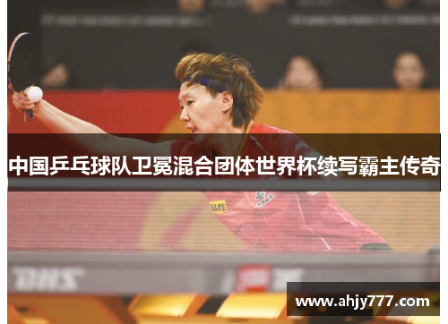 中国乒乓球队卫冕混合团体世界杯续写霸主传奇