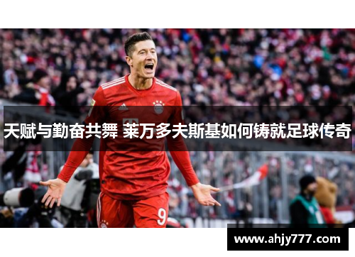 天赋与勤奋共舞 莱万多夫斯基如何铸就足球传奇