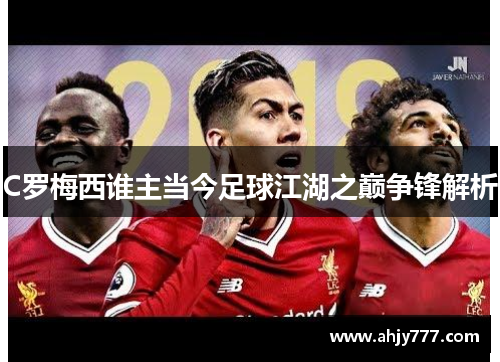C罗梅西谁主当今足球江湖之巅争锋解析