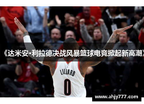 《达米安·利拉德决战风暴篮球电竞掀起新高潮》