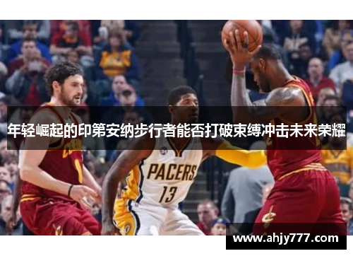 年轻崛起的印第安纳步行者能否打破束缚冲击未来荣耀