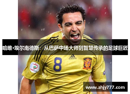 哈维·埃尔南德斯：从巴萨中场大师到智慧传承的足球巨匠