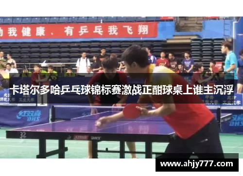 卡塔尔多哈乒乓球锦标赛激战正酣球桌上谁主沉浮