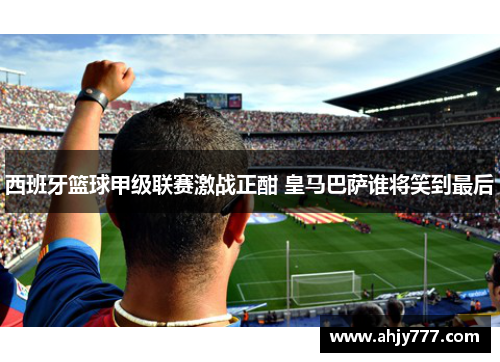 西班牙篮球甲级联赛激战正酣 皇马巴萨谁将笑到最后