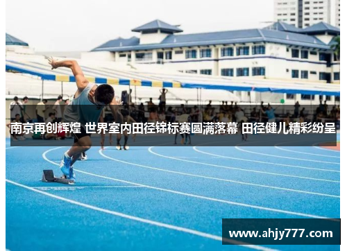 南京再创辉煌 世界室内田径锦标赛圆满落幕 田径健儿精彩纷呈