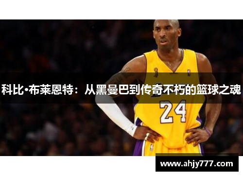 科比·布莱恩特：从黑曼巴到传奇不朽的篮球之魂