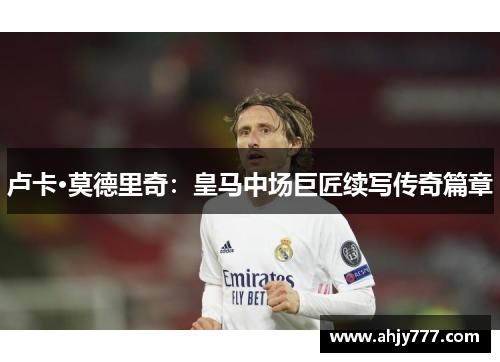 卢卡·莫德里奇：皇马中场巨匠续写传奇篇章