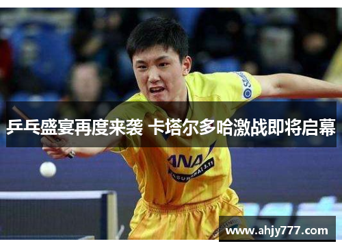 乒乓盛宴再度来袭 卡塔尔多哈激战即将启幕