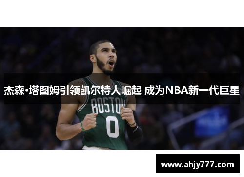 杰森·塔图姆引领凯尔特人崛起 成为NBA新一代巨星