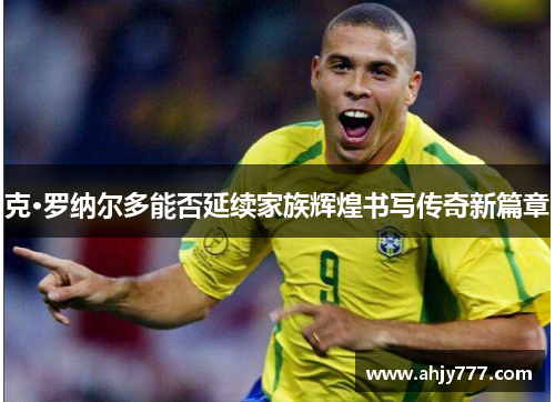 克·罗纳尔多能否延续家族辉煌书写传奇新篇章