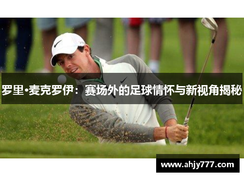 罗里·麦克罗伊：赛场外的足球情怀与新视角揭秘