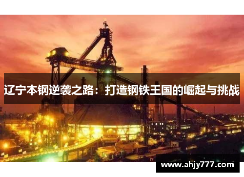 辽宁本钢逆袭之路：打造钢铁王国的崛起与挑战