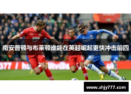 南安普顿与布莱顿谁能在英超崛起更快冲击前四