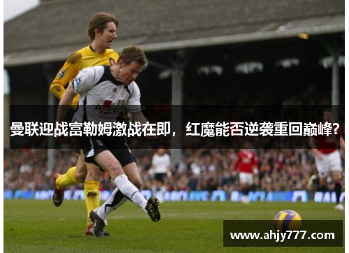 曼联迎战富勒姆激战在即，红魔能否逆袭重回巅峰？