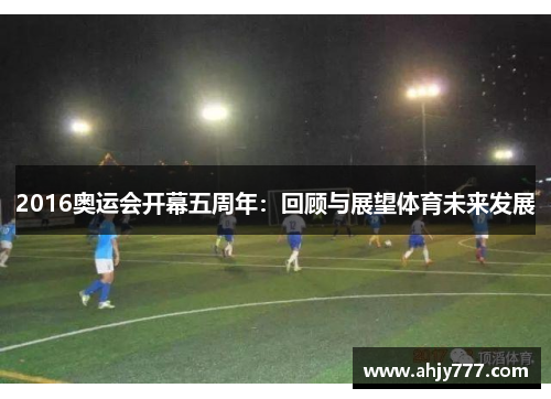 2016奥运会开幕五周年：回顾与展望体育未来发展